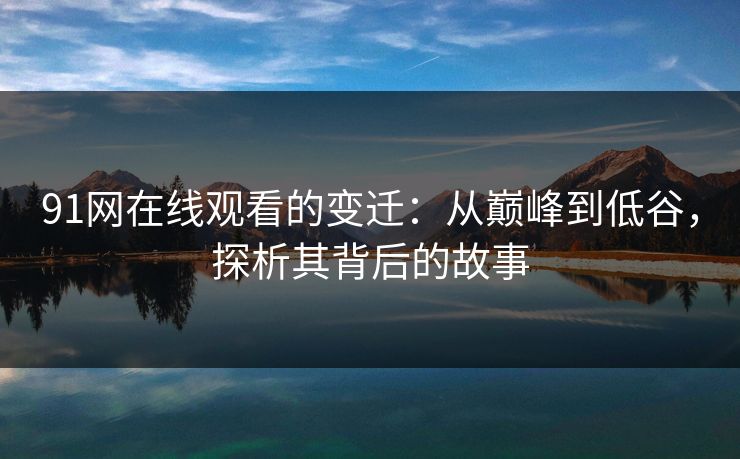 91网在线观看的变迁：从巅峰到低谷，探析其背后的故事