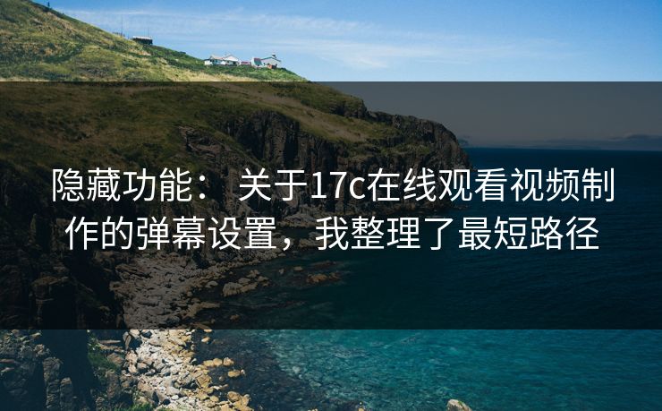隐藏功能： 关于17c在线观看视频制作的弹幕设置，我整理了最短路径