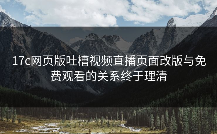 17c网页版吐槽视频直播页面改版与免费观看的关系终于理清