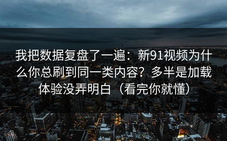 我把数据复盘了一遍：新91视频为什么你总刷到同一类内容？多半是加载体验没弄明白（看完你就懂）