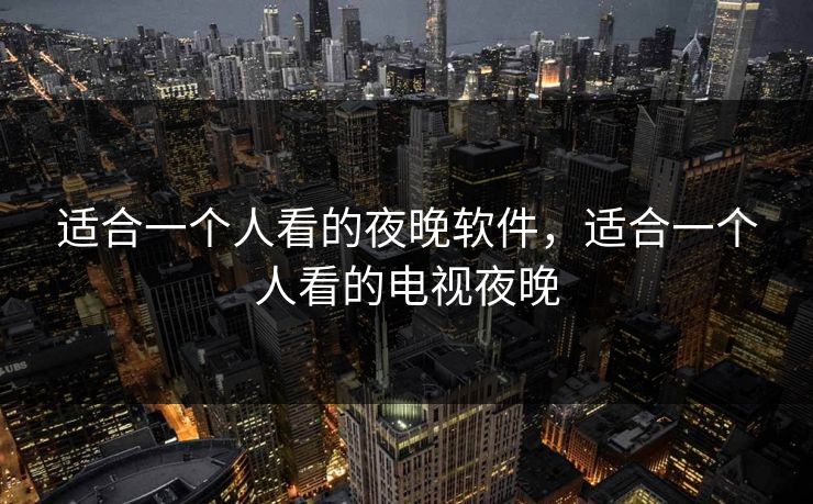 适合一个人看的夜晚软件,适合一个人看的电视夜晚 适合一个人看的夜晚软件,适合一个人看的电视夜晚