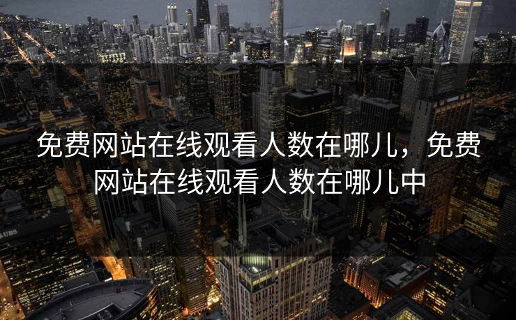 免费网站在线观看人数在哪儿，免费网站在线观看人数在哪儿中