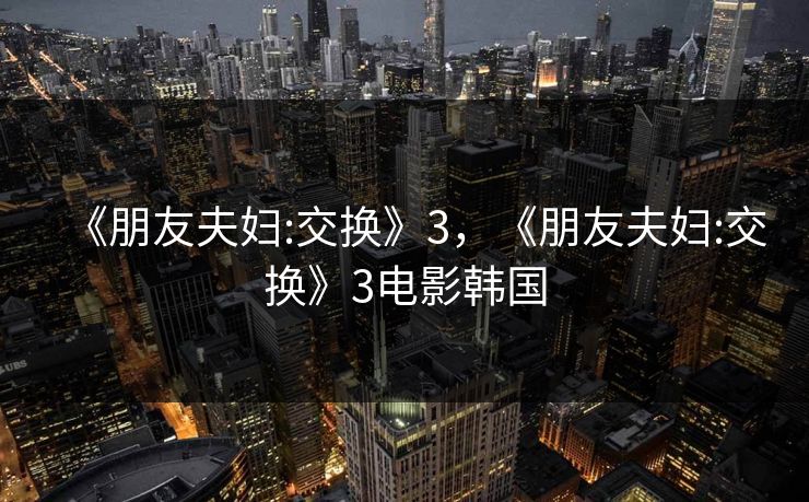 《朋友夫妇:交换》3，《朋友夫妇:交换》3电影韩国