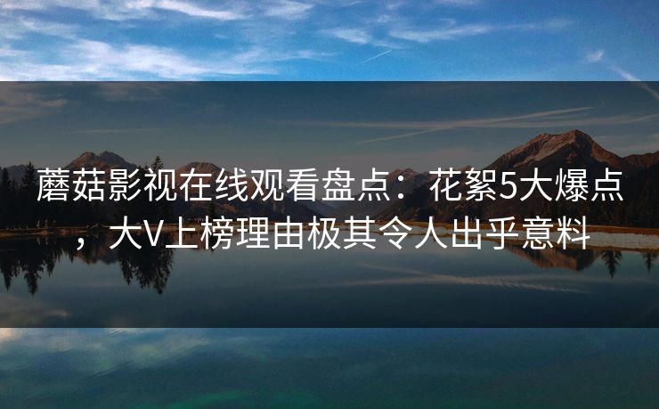 蘑菇影视在线观看盘点：花絮5大爆点，大V上榜理由极其令人出乎意料