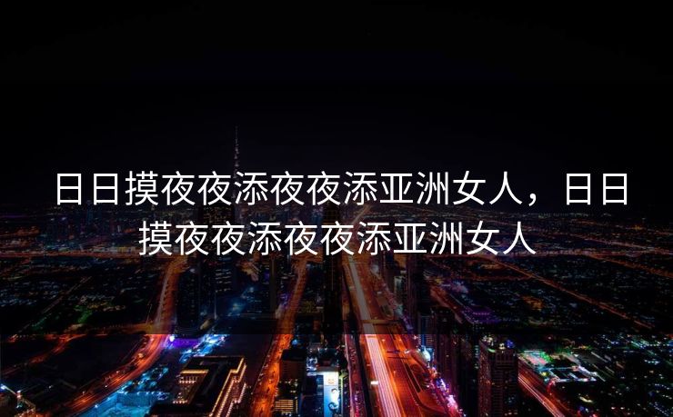 日日摸夜夜添夜夜添亚洲女人，日日摸夜夜添夜夜添亚洲女人