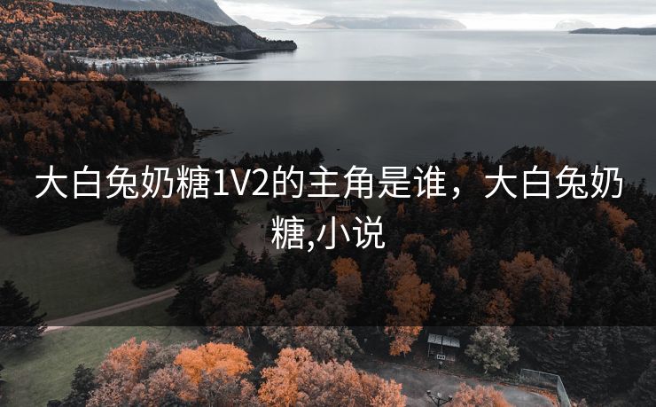 大白兔奶糖1V2的主角是谁,大白兔奶糖,小说 大白兔奶糖1V2的主角是谁,大白兔奶糖,小说