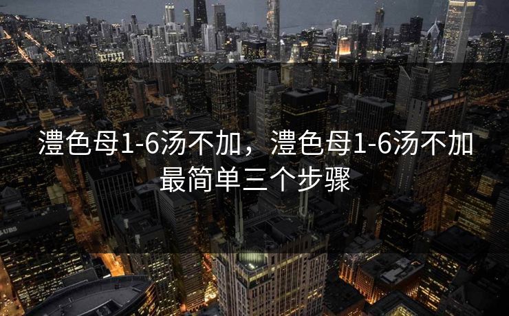 澧色母1-6汤不加，澧色母1-6汤不加最简单三个步骤