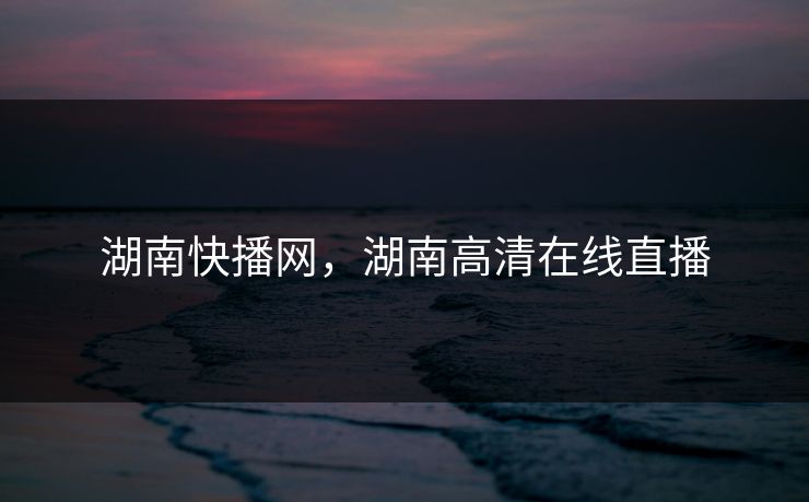 湖南快播网，湖南高清在线直播