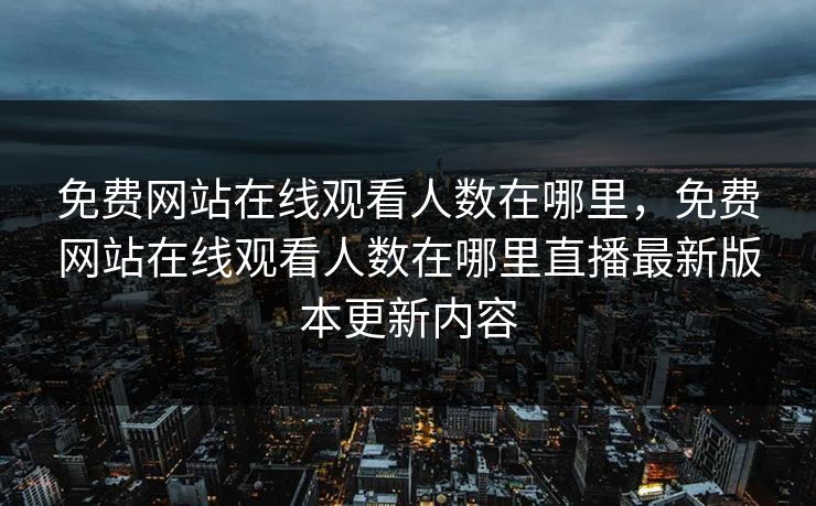 免费网站在线观看人数在哪里，免费网站在线观看人数在哪里直播最新版本更新内容