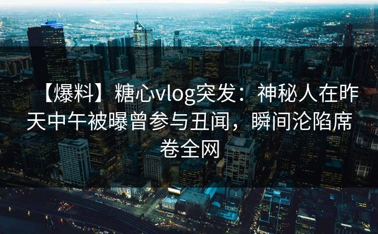 【爆料】糖心vlog突发：神秘人在昨天中午被曝曾参与丑闻，瞬间沦陷席卷全网