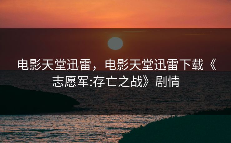电影天堂迅雷，电影天堂迅雷下载《志愿军:存亡之战》剧情