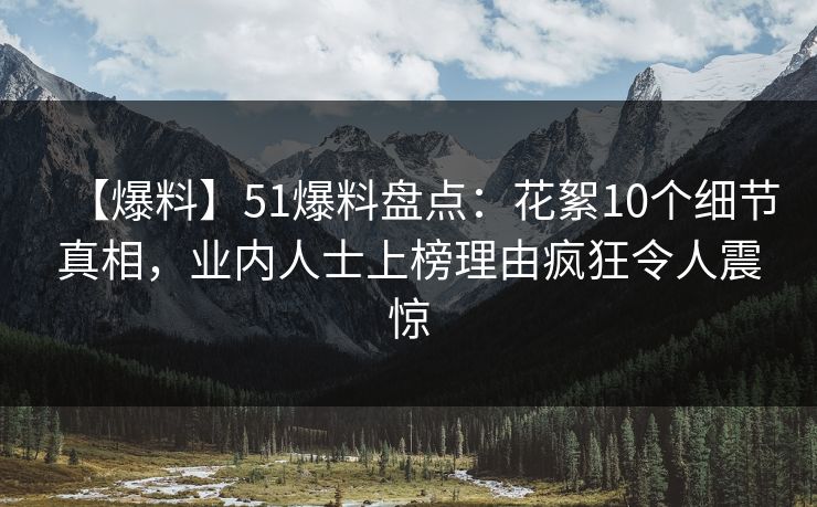 【爆料】51爆料盘点:花絮10个细节真相,业内人士上榜理由疯狂令人震惊