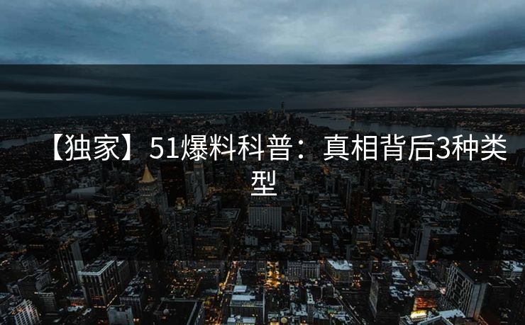 【独家】51爆料科普:真相背后3种类型 【独家】51爆料科普:真相背后3种类型