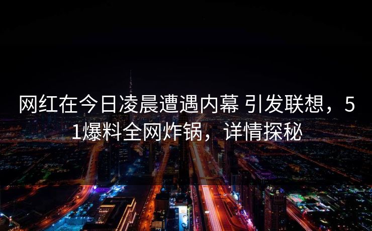 网红在今日凌晨遭遇内幕 引发联想，51爆料全网炸锅，详情探秘