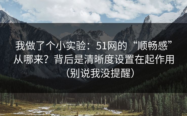 我做了个小实验:51网的“顺畅感”从哪来?背后是清晰度设置在起作用(别说我没提醒)
