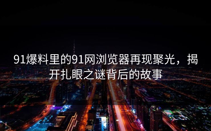 91爆料里的91网浏览器再现聚光,揭开扎眼之谜背后的故事