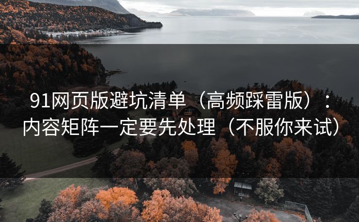 91网页版避坑清单(高频踩雷版):内容矩阵一定要先处理(不服你来试)