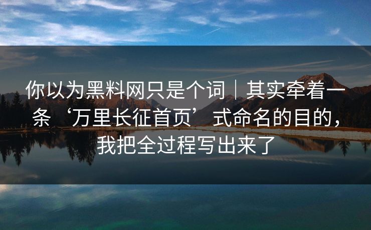 你以为黑料网只是个词|其实牵着一条‘万里长征首页’式命名的目的,我把全过程写出来了 你以为黑料网只是个词|其实牵着一条‘万里长征首页’式命名的目的,我把全过程写出来了