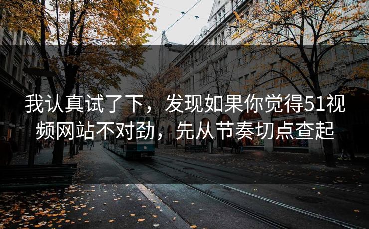我认真试了下,发现如果你觉得51视频网站不对劲,先从节奏切点查起 我认真试了下,发现如果你觉得51视频网站不对劲,先从节奏切点查起