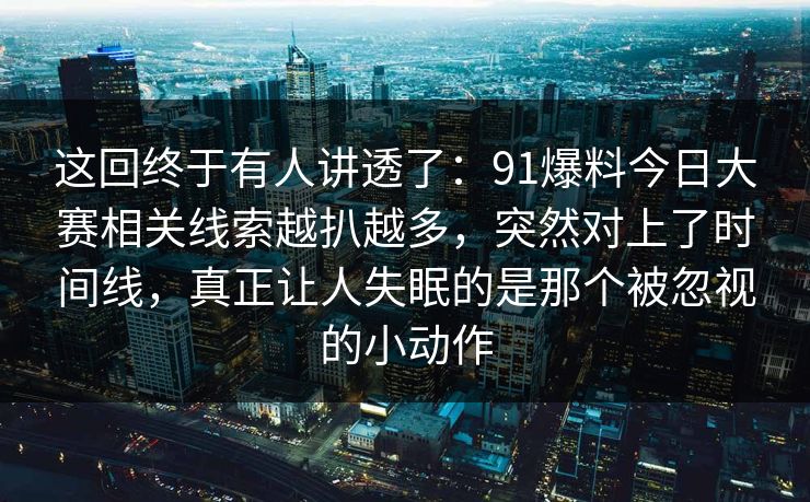 这回终于有人讲透了:91爆料今日大赛相关线索越扒越多,突然对上了时间线,真正让人失眠的是那个被忽视的小动作
