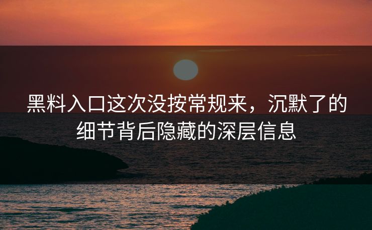 黑料入口这次没按常规来,沉默了的细节背后隐藏的深层信息