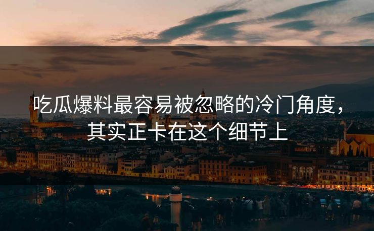 吃瓜爆料最容易被忽略的冷门角度,其实正卡在这个细节上