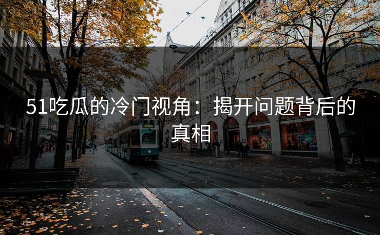 51吃瓜的冷门视角：揭开问题背后的真相