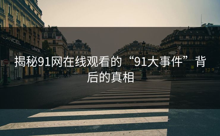 揭秘91网在线观看的“91大事件”背后的真相