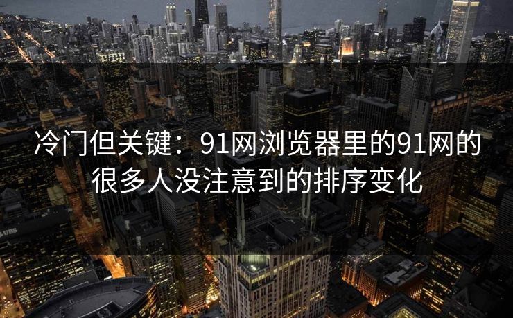 冷门但关键：91网浏览器里的91网的很多人没注意到的排序变化