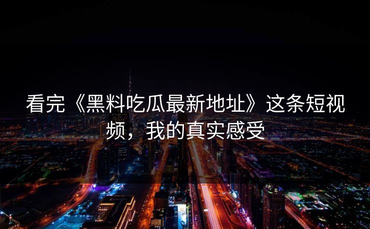看完《黑料吃瓜最新地址》这条短视频，我的真实感受