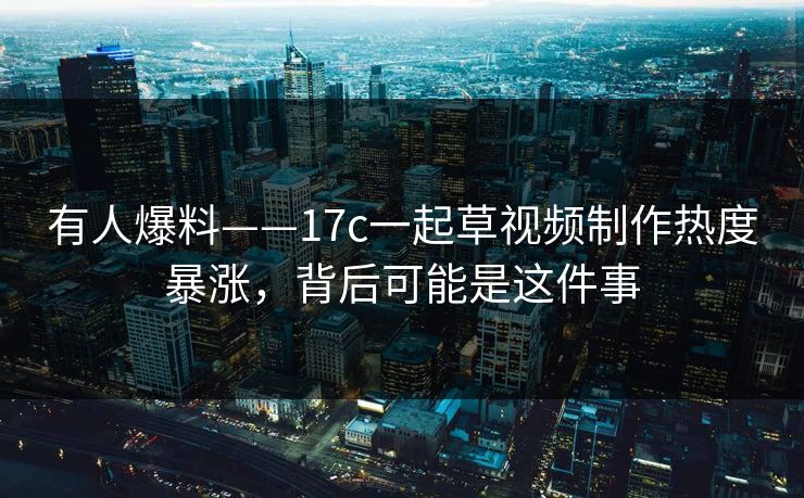 有人爆料——17c一起草视频制作热度暴涨,背后可能是这件事 有人爆料——17c一起草视频制作热度暴涨,背后可能是这件事